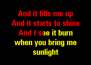 And it fills me up
And it starts to shine

And I see it burn
when you bring me
suanht