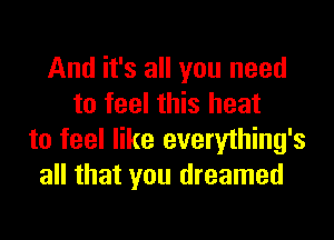 And it's all you need
to feel this heat

to feel like everylhing's
all that you dreamed