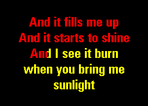 And it fills me up
And it starts to shine

And I see it burn
when you bring me
suanht
