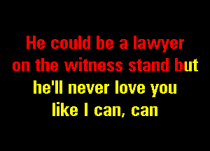 He could he a lawyer
on the witness stand but

he'll never love you
like I can, can