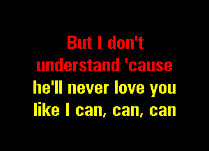 But I don't
understand 'cause

he'll never love you
like I can, can, can