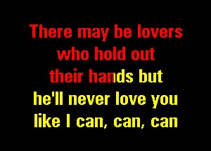There may he lovers
who hold out

their hands but
he'll never love you
like I can, can, can
