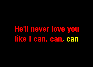 He'll never love you

like I can, can, can