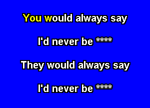 You would always say

I'd never be M

They would always say

I'd never be W