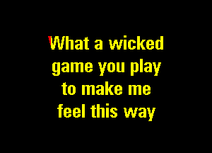 What a wicked
game you play

to make me
feel this way