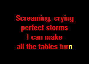 Screaming, crying
perfect storms

I can make
all the tables turn