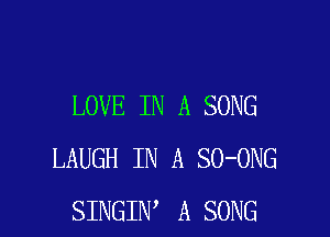 LOVE IN A SONG

LAUGH IN A SO-ONG
SINGIN A SONG