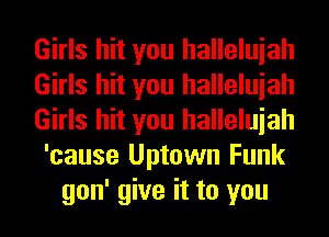Girls hit you halleluiah
Girls hit you halleluiah
Girls hit you halleluiah
'cause Uptown Funk
gon' give it to you