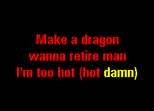 Make a dragon

wanna retire man
I'm too hot (hot damn)