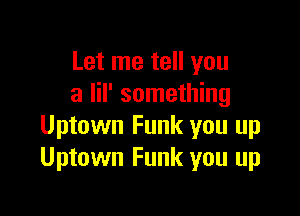Let me tell you
a lil' something

Uptown Funk you up
Uptown Funk you up