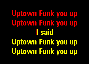 Uptown Funk you up
Uptown Funk you up

I said
Uptown Funk you up
Uptown Funk you up