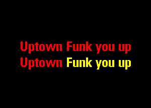 Uptown Funk you up

Uptown Funk you up
