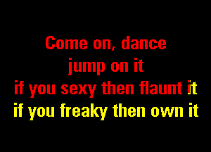 Come on, dance
iump on it

if you sexy then flaunt it
if you freaky then own it