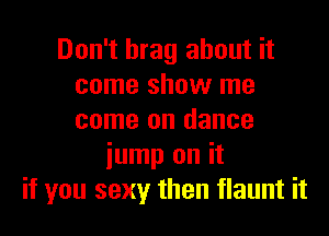 Don't brag about it
come show me

come on dance
iump on it
if you sexy then flaunt it