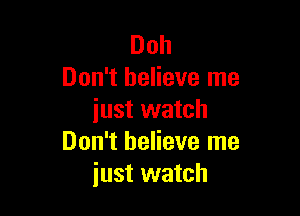 Doll
Don't believe me

just watch
Don't believe me
just watch