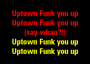 Uptown Funk you up
Uptown Funk you up

(say whaa?!)
Uptown Funk you up
Uptown Funk you up