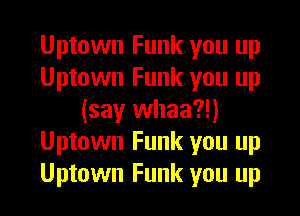 Uptown Funk you up
Uptown Funk you up

(say whaa?!)
Uptown Funk you up
Uptown Funk you up