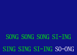 SONG SONG SONG SI-ING
SING SING SI-ING SO-ONG