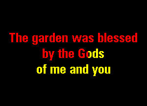 The garden was blessed

by the Gods
of me and you