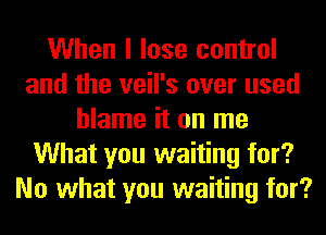 When I lose control
and the veil's over used
blame it on me
What you waiting for?
No what you waiting for?