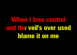 When I lose control

and the veil's over used
blame it on me