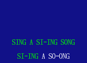 SING A SI-ING SONG
SI-ING A SO-ONG