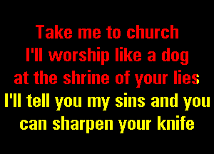 Take me to church
I'll worship like a dog
at the shrine of your lies
I'll tell you my sins and you
can sharpen your knife