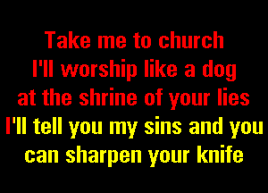 Take me to church
I'll worship like a dog
at the shrine of your lies
I'll tell you my sins and you
can sharpen your knife