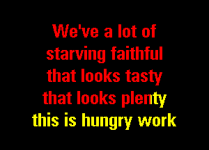 We've a lot of
starving faithful

that looks tasty
that looks plenty
this is hungry work