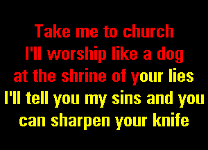 Take me to church
I'll worship like a dog
at the shrine of your lies
I'll tell you my sins and you
can sharpen your knife