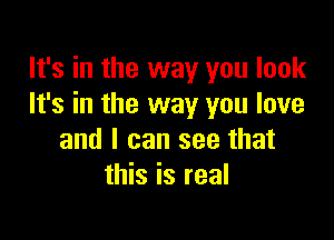 It's in the way you look
It's in the way you love

and I can see that
this is real