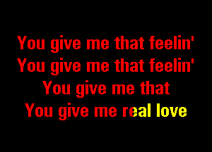 You give me that feelin'
You give me that feelin'
You give me that
You give me real love