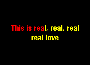 This is real, real, real

real love