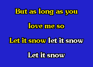 But as long as you

love me so
Let it snow let it snow

Let it snow