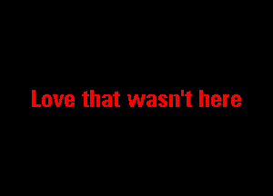Love that wasn't here