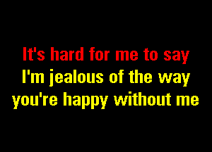 It's hard for me to say

I'm jealous of the way
you're happy without me