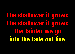 The shallower it grows
The shallower it grows

The fainter we go
into the fade out line