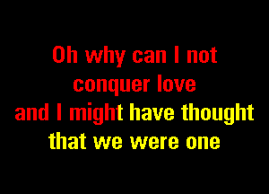 on why can I not
conquer love

and I might have thought
that we were one