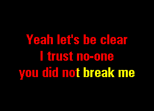 Yeah let's be clear

I trust no-one
you did not break me