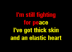 I'm still fighting
for peace

I've got thick skin
and an elastic heart