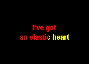 I've got

an elastic heart