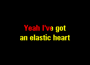 Yeah I've got

an elastic heart