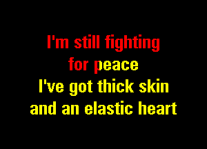 I'm still fighting
for peace

I've got thick skin
and an elastic heart