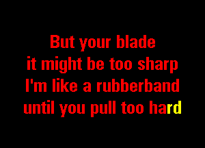 But your blade
it might be too sharp

I'm like a rubberband
until you pull too hard