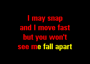I may snap
and I move fast

but you won't
see me fall apart
