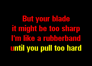 But your blade
it might be too sharp

I'm like a rubberband
until you pull too hard
