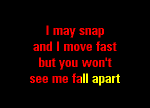 I may snap
and I move fast

but you won't
see me fall apart