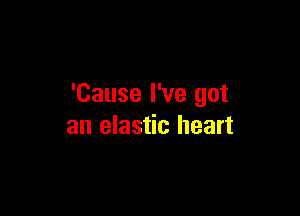 'Cause I've got

an elastic heart