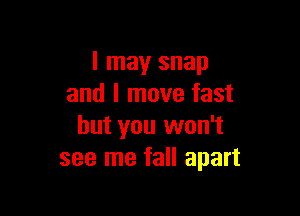 I may snap
and I move fast

but you won't
see me fall apart