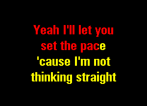 Yeah I'll let you
set the pace

'cause I'm not
thinking straight